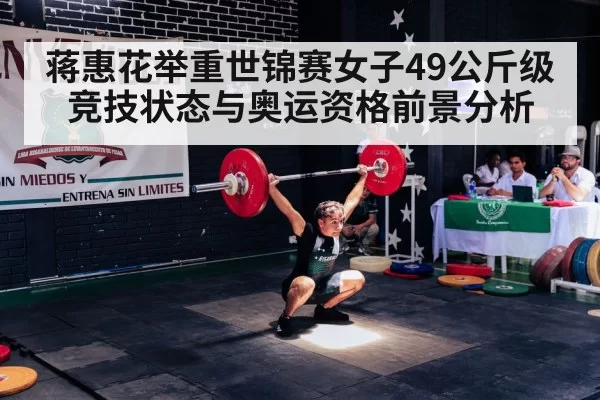 蒋惠花举重世锦赛女子49公斤级竞技状态与奥运资格前景分析